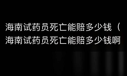 海南试药员死亡能赔多少钱（海南试药员死亡能赔多少钱啊）