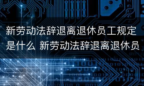 新劳动法辞退离退休员工规定是什么 新劳动法辞退离退休员工规定是什么时候