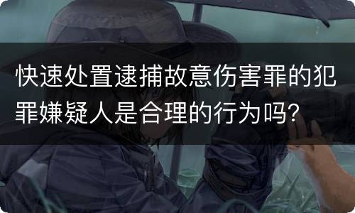 快速处置逮捕故意伤害罪的犯罪嫌疑人是合理的行为吗？