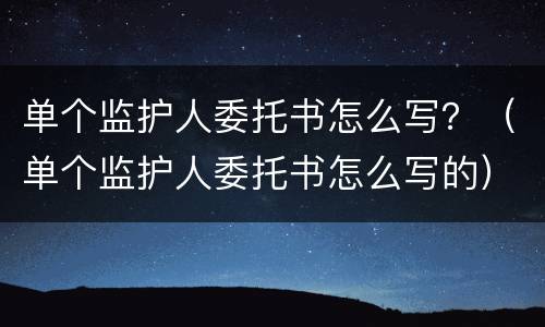 单个监护人委托书怎么写？（单个监护人委托书怎么写的）