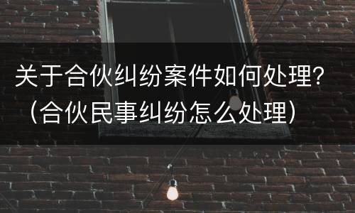 关于合伙纠纷案件如何处理？（合伙民事纠纷怎么处理）