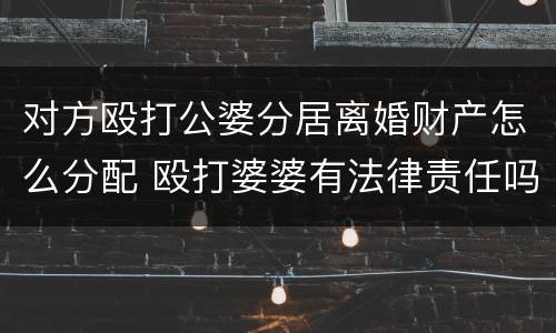 对方殴打公婆分居离婚财产怎么分配 殴打婆婆有法律责任吗