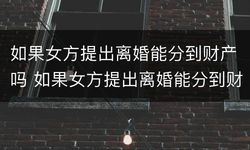 如果女方提出离婚能分到财产吗 如果女方提出离婚能分到财产吗怎么办