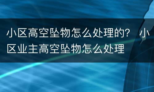 小区高空坠物怎么处理的？ 小区业主高空坠物怎么处理