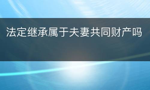 法定继承属于夫妻共同财产吗
