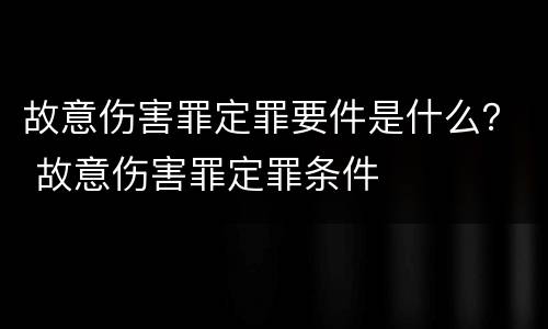 故意伤害罪定罪要件是什么？ 故意伤害罪定罪条件