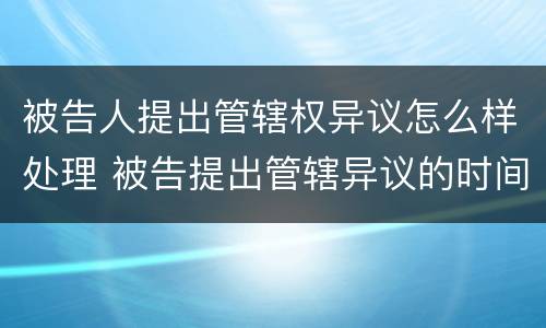 被告人提出管辖权异议怎么样处理 被告提出管辖异议的时间