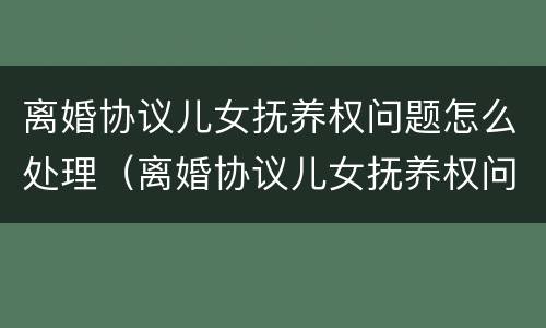 离婚协议儿女抚养权问题怎么处理（离婚协议儿女抚养权问题怎么处理好）