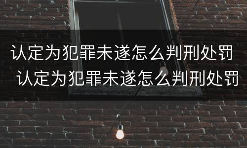 认定为犯罪未遂怎么判刑处罚 认定为犯罪未遂怎么判刑处罚多少钱