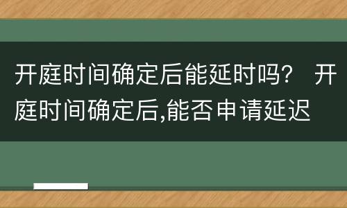 开庭时间确定后能延时吗？ 开庭时间确定后,能否申请延迟