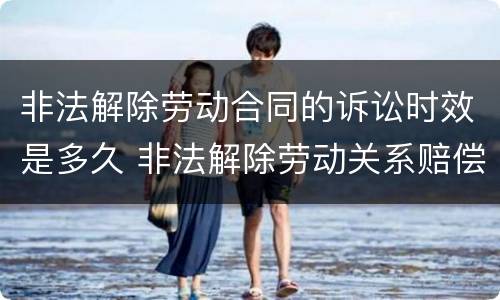 非法解除劳动合同的诉讼时效是多久 非法解除劳动关系赔偿金怎么计算