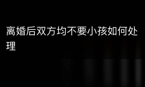 离婚后双方均不要小孩如何处理