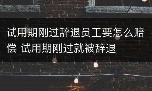 试用期刚过辞退员工要怎么赔偿 试用期刚过就被辞退