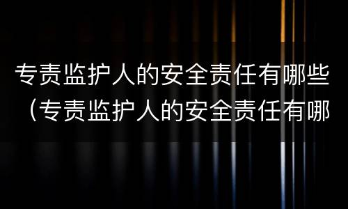 专责监护人的安全责任有哪些（专责监护人的安全责任有哪些?）