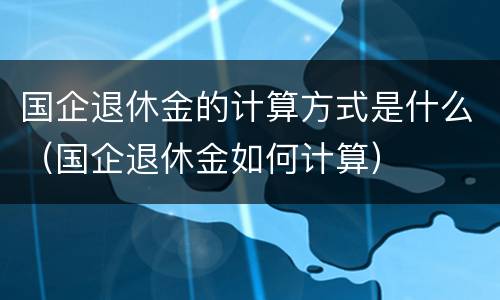 国企退休金的计算方式是什么（国企退休金如何计算）