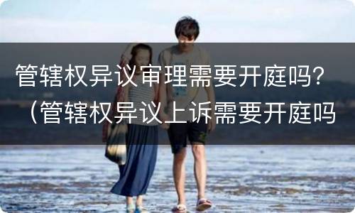 管辖权异议审理需要开庭吗？（管辖权异议上诉需要开庭吗）