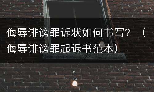 侮辱诽谤罪诉状如何书写？（侮辱诽谤罪起诉书范本）