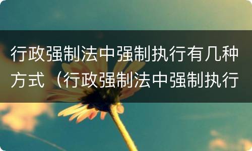 行政强制法中强制执行有几种方式（行政强制法中强制执行有几种方式是什么）