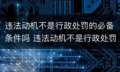 违法动机不是行政处罚的必备条件吗 违法动机不是行政处罚的必备条件吗为什么