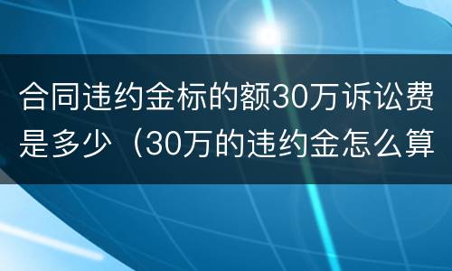 合同违约金标的额30万诉讼费是多少（30万的违约金怎么算）