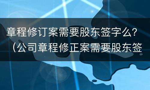章程修订案需要股东签字么？（公司章程修正案需要股东签字吗）