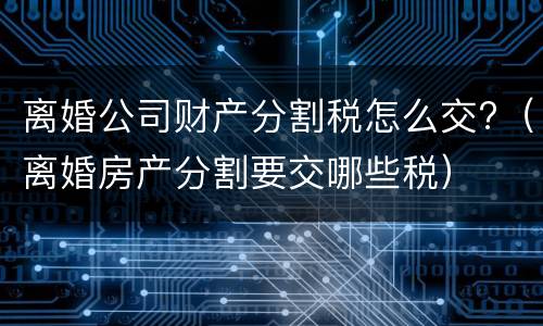 离婚公司财产分割税怎么交?（离婚房产分割要交哪些税）