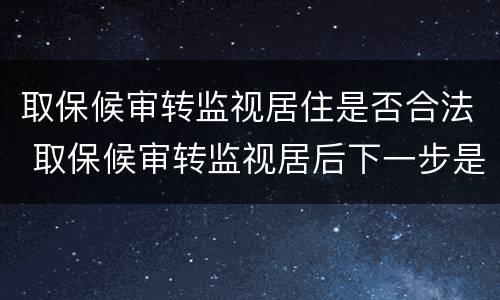 取保候审转监视居住是否合法 取保候审转监视居后下一步是什么