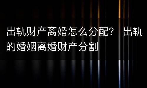 出轨财产离婚怎么分配？ 出轨的婚姻离婚财产分割