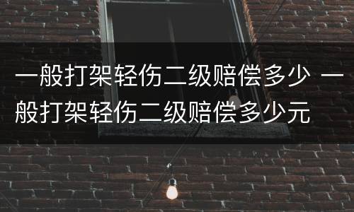 一般打架轻伤二级赔偿多少 一般打架轻伤二级赔偿多少元