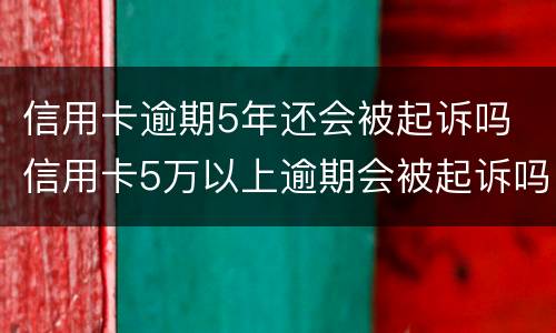信用卡逾期5年还会被起诉吗 信用卡5万以上逾期会被起诉吗?