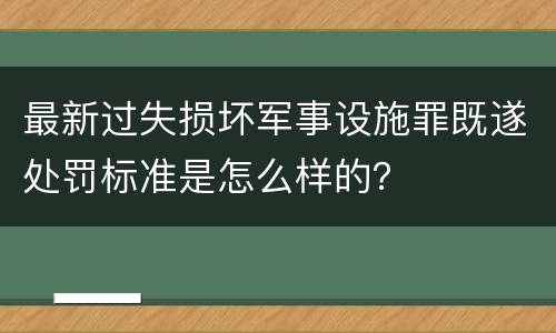最新过失损坏军事设施罪既遂处罚标准是怎么样的？