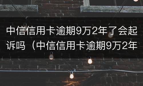 中信信用卡逾期9万2年了会起诉吗（中信信用卡逾期9万2年了会起诉吗是真的吗）