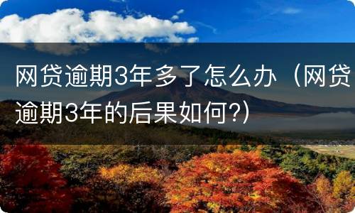 网贷逾期3年多了怎么办（网贷逾期3年的后果如何?）