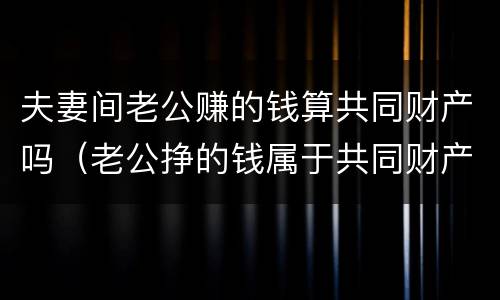 夫妻间老公赚的钱算共同财产吗（老公挣的钱属于共同财产吗）