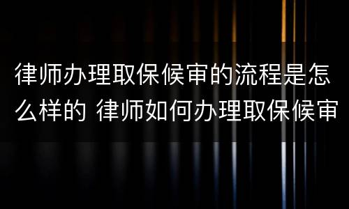 律师办理取保候审的流程是怎么样的 律师如何办理取保候审?