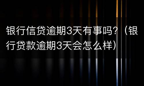 银行信贷逾期3天有事吗?（银行贷款逾期3天会怎么样）