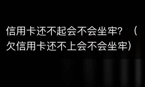 信用卡还不起会不会坐牢？（欠信用卡还不上会不会坐牢）