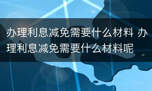 办理利息减免需要什么材料 办理利息减免需要什么材料呢