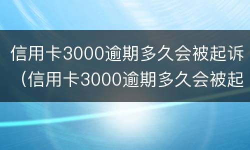 信用卡3000逾期多久会被起诉（信用卡3000逾期多久会被起诉要判多少年的刑）