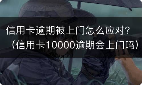 信用卡逾期被上门怎么应对？（信用卡10000逾期会上门吗）