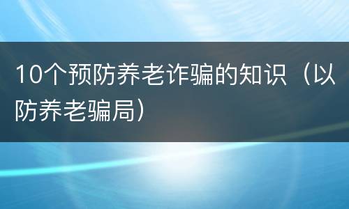 10个预防养老诈骗的知识（以防养老骗局）