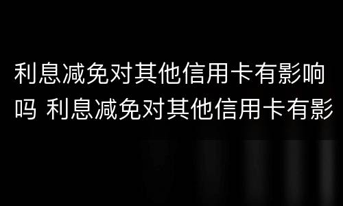 利息减免对其他信用卡有影响吗 利息减免对其他信用卡有影响吗