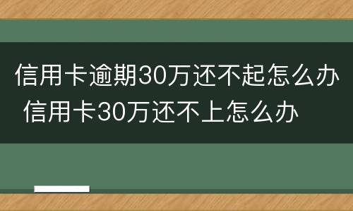 信用卡逾期30万还不起怎么办 信用卡30万还不上怎么办