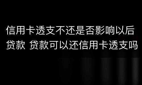 信用卡透支不还是否影响以后贷款 贷款可以还信用卡透支吗