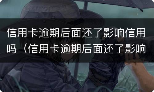 信用卡逾期后面还了影响信用吗（信用卡逾期后面还了影响信用吗知乎）