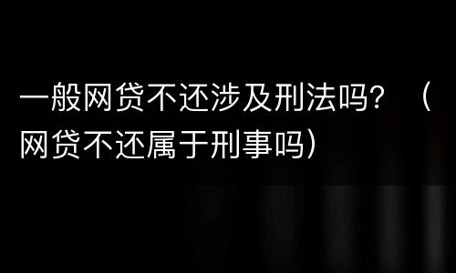 一般网贷不还涉及刑法吗？（网贷不还属于刑事吗）