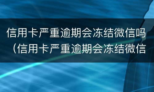 信用卡严重逾期会冻结微信吗（信用卡严重逾期会冻结微信吗）
