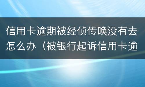 信用卡逾期被经侦传唤没有去怎么办（被银行起诉信用卡逾期被经侦传唤了）