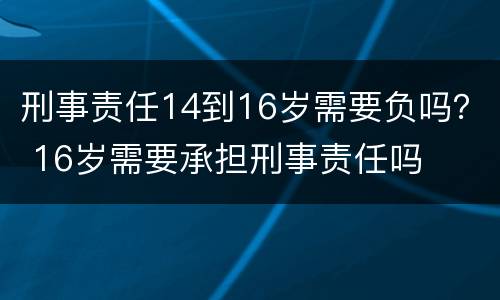 刑事责任14到16岁需要负吗？ 16岁需要承担刑事责任吗