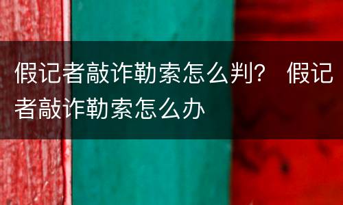 假记者敲诈勒索怎么判？ 假记者敲诈勒索怎么办